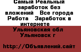 Самый Реальный заработок без вложений - Все города Работа » Заработок в интернете   . Ульяновская обл.,Ульяновск г.